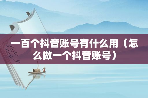 一百个抖音账号有什么用（怎么做一个抖音账号）