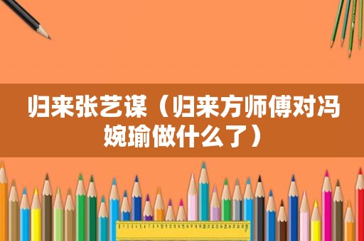 归来张艺谋（归来方师傅对冯婉瑜做什么了）