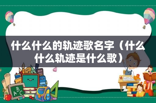 什么什么的轨迹歌名字（什么什么轨迹是什么歌）
