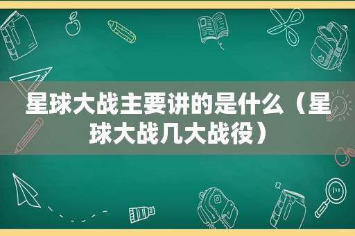星球大战主要讲的是什么（星球大战几大战役）