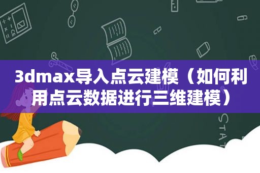 3dmax导入点云建模（如何利用点云数据进行三维建模）
