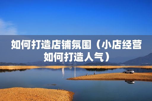 如何打造店铺氛围（小店经营如何打造人气）