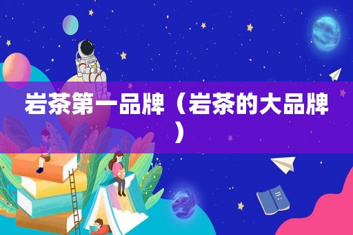 岩茶第一品牌（岩茶的大品牌）
