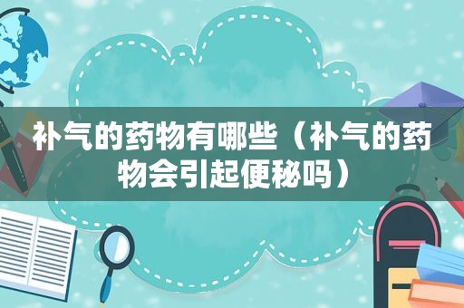 补气的药物有哪些（补气的药物会引起便秘吗）