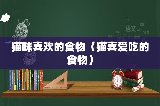 猫咪喜欢的食物（猫喜爱吃的食物）