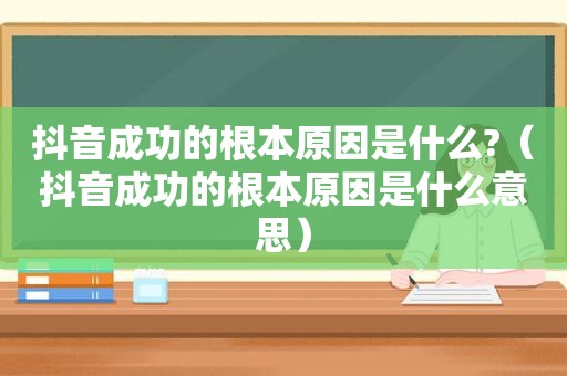 抖音成功的根本原因是什么?（抖音成功的根本原因是什么意思）