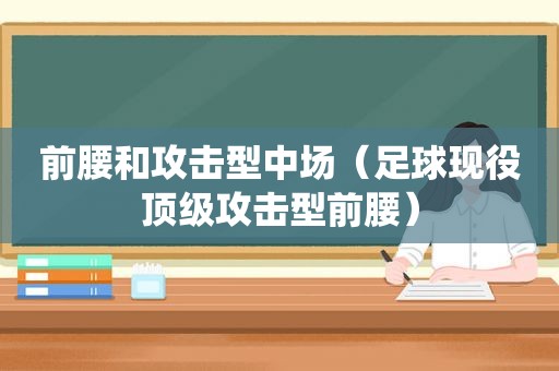 前腰和攻击型中场（足球现役顶级攻击型前腰）