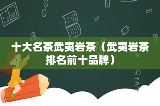十大名茶武夷岩茶（武夷岩茶排名前十品牌）