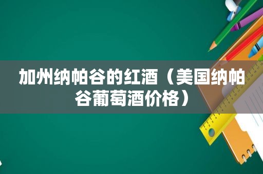 加州纳帕谷的红酒（美国纳帕谷葡萄酒价格）