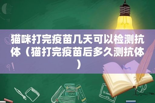 猫咪打完疫苗几天可以检测抗体（猫打完疫苗后多久测抗体）