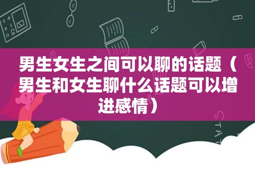 男生女生之间可以聊的话题（男生和女生聊什么话题可以增进感情）