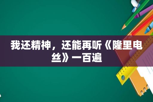 我还精神，还能再听《隆里电丝》一百遍