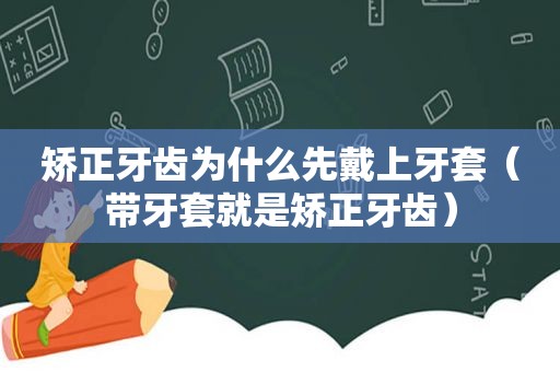 矫正牙齿为什么先戴上牙套（带牙套就是矫正牙齿）