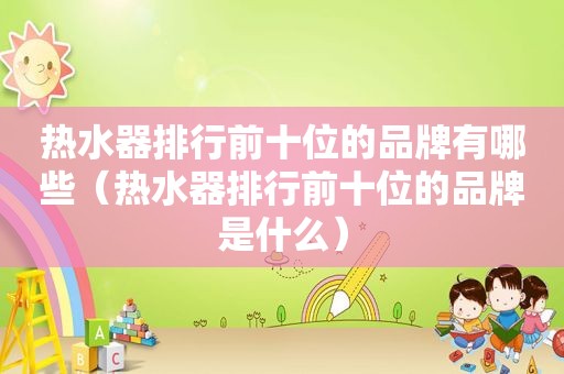 热水器排行前十位的品牌有哪些（热水器排行前十位的品牌是什么）