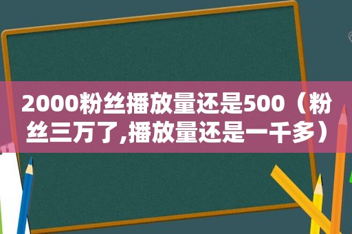 2000粉丝播放量还是500（粉丝三万了,播放量还是一千多）