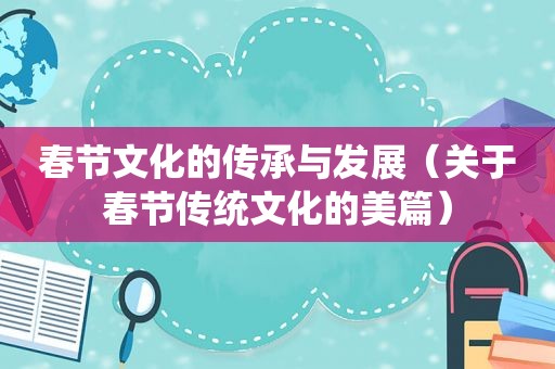 春节文化的传承与发展（关于春节传统文化的美篇）