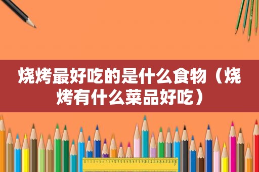 烧烤最好吃的是什么食物（烧烤有什么菜品好吃）