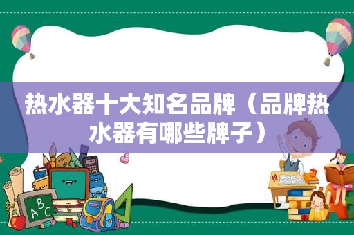 热水器十大知名品牌（品牌热水器有哪些牌子）