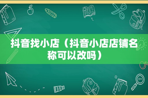 抖音找小店（抖音小店店铺名称可以改吗）