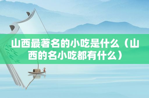 山西最著名的小吃是什么（山西的名小吃都有什么）
