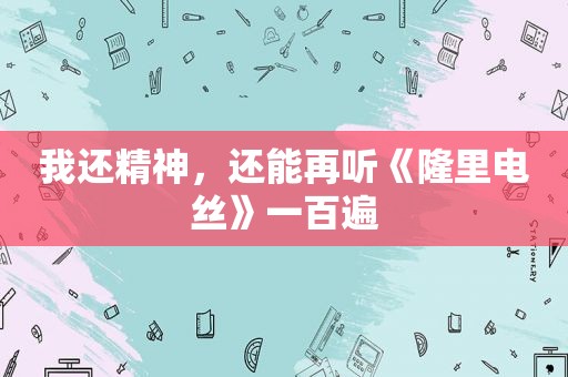 我还精神，还能再听《隆里电丝》一百遍