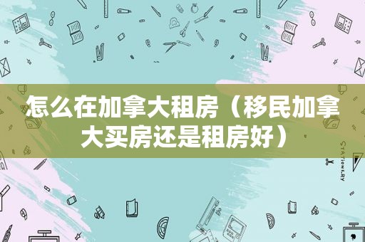 怎么在加拿大租房（移民加拿大买房还是租房好）
