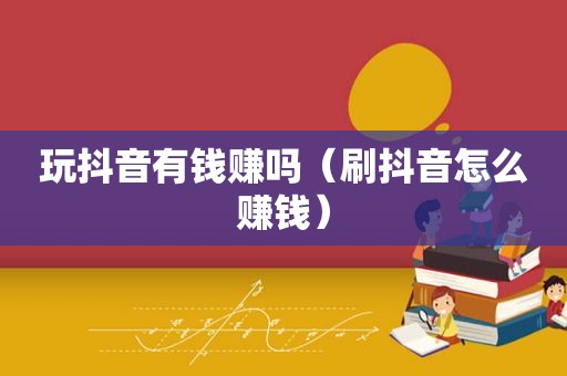 玩抖音有钱赚吗（刷抖音怎么赚钱）