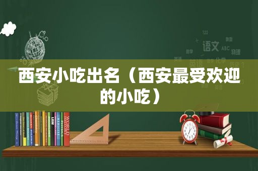西安小吃出名（西安最受欢迎的小吃）