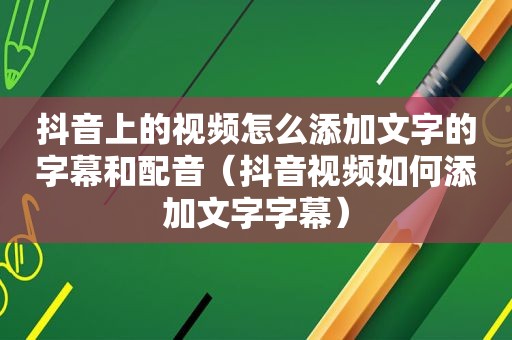 抖音上的视频怎么添加文字的字幕和配音（抖音视频如何添加文字字幕）