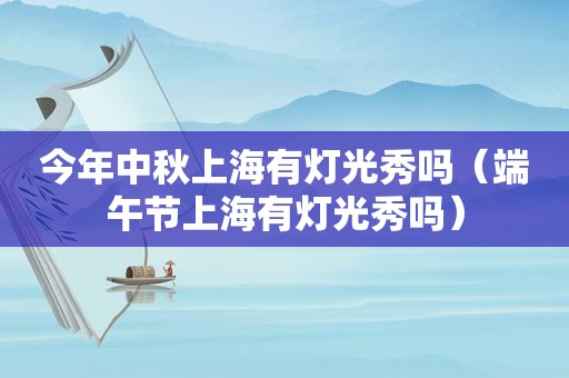 今年中秋上海有灯光秀吗（端午节上海有灯光秀吗）