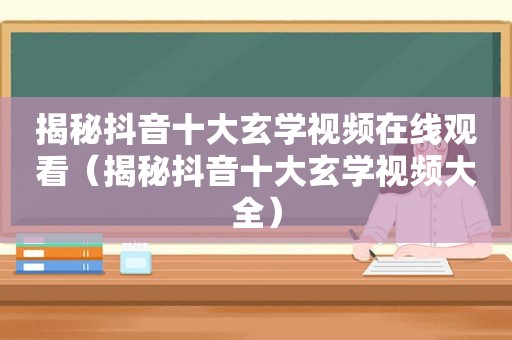 揭秘抖音十大玄学视频在线观看（揭秘抖音十大玄学视频大全）