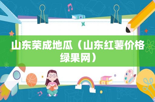 山东荣成地瓜（山东红薯价格绿果网）