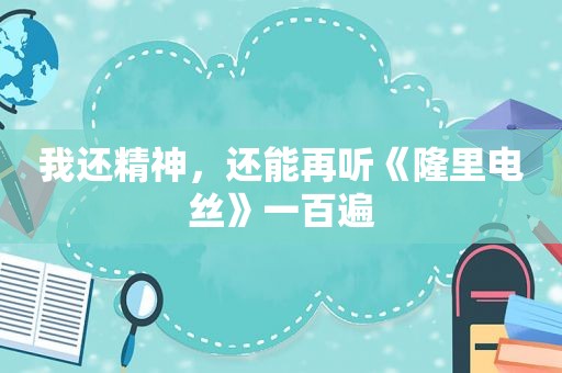 我还精神，还能再听《隆里电丝》一百遍  第1张
