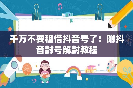 千万不要租借抖音号了！附抖音封号解封教程