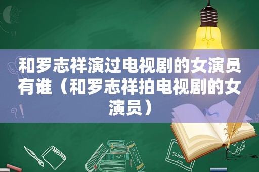 和罗志祥演过电视剧的女演员有谁（和罗志祥拍电视剧的女演员）