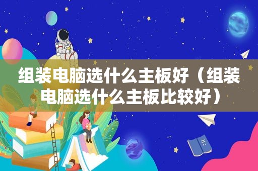 组装电脑选什么主板好（组装电脑选什么主板比较好）