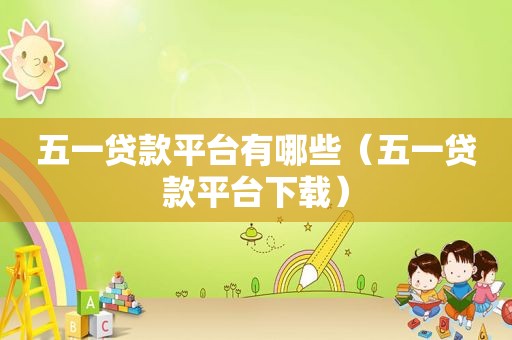 五一贷款平台有哪些（五一贷款平台下载）