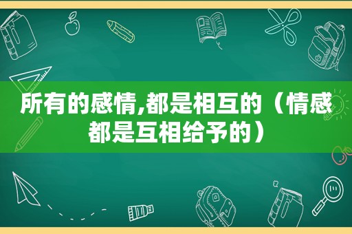 所有的感情,都是相互的（情感都是互相给予的）