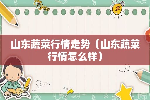 山东蔬菜行情走势（山东蔬菜行情怎么样）