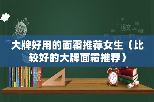 大牌好用的面霜推荐女生（比较好的大牌面霜推荐）