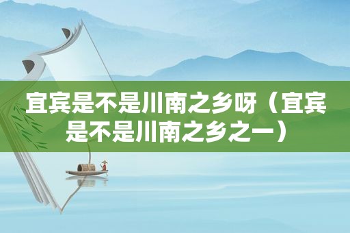 宜宾是不是川南之乡呀（宜宾是不是川南之乡之一）