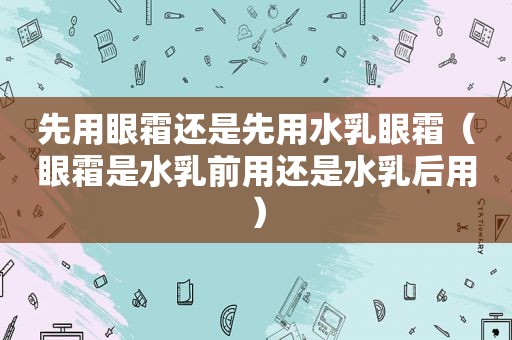 先用眼霜还是先用水乳眼霜（眼霜是水乳前用还是水乳后用）