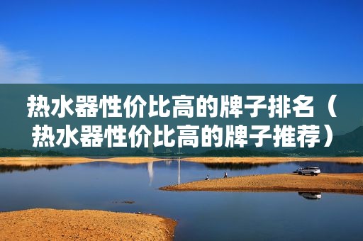 热水器性价比高的牌子排名（热水器性价比高的牌子推荐）