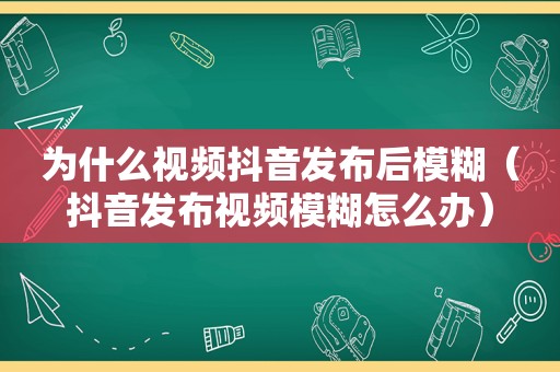 为什么视频抖音发布后模糊（抖音发布视频模糊怎么办）