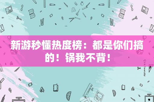 新游秒懂热度榜：都是你们搞的！锅我不背！