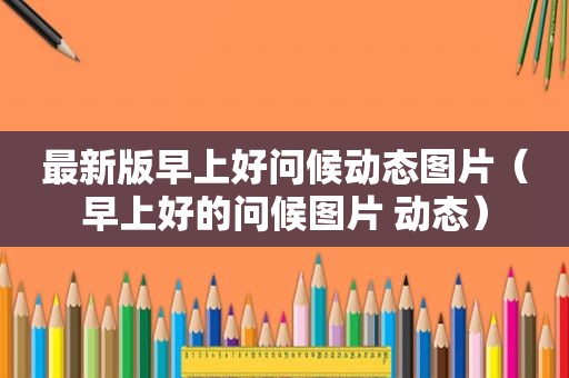最新版早上好问候动态图片（早上好的问候图片 动态）
