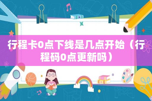 行程卡0点下线是几点开始（行程码0点更新吗）