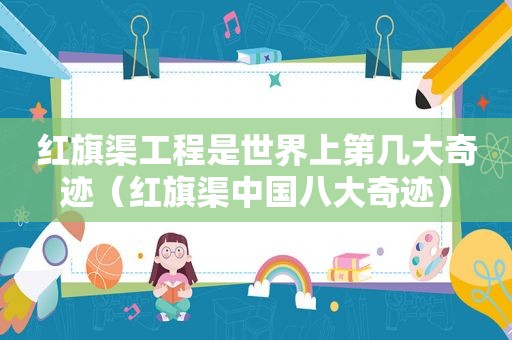 红旗渠工程是世界上第几大奇迹（红旗渠中国八大奇迹）