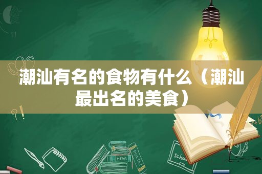 潮汕有名的食物有什么（潮汕最出名的美食）