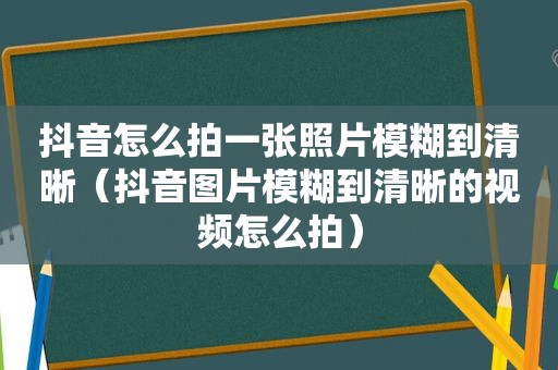 抖音怎么拍一张照片模糊到清晰（抖音图片模糊到清晰的视频怎么拍）